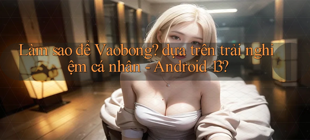 Làm sao để Vaobong dựa trên trải nghiệm cá nhân   Android 13