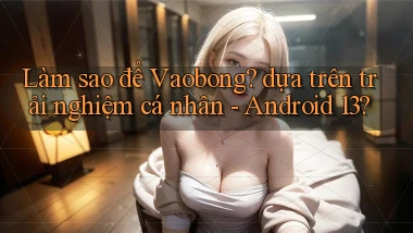 Làm sao để Vaobong dựa trên trải nghiệm cá nhân   Android 13