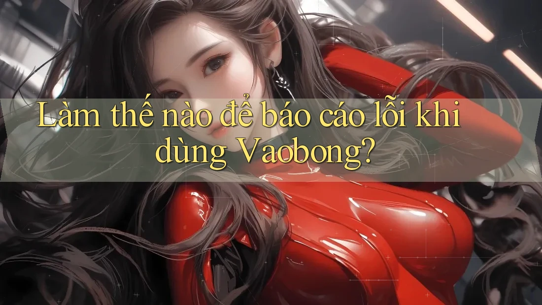 Làm thế nào để báo cáo lỗi khi dùng Vaobong? Làm thế nào để báo cáo lỗi khi dùng Vaobong?
