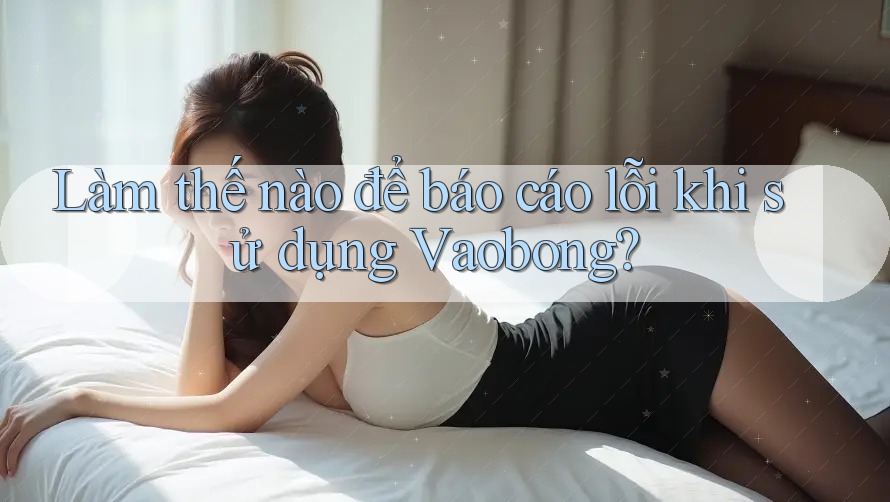 Làm thế nào để báo cáo lỗi khi sử dụng Vaobong? Làm thế nào để báo cáo lỗi khi sử dụng Vaobong?