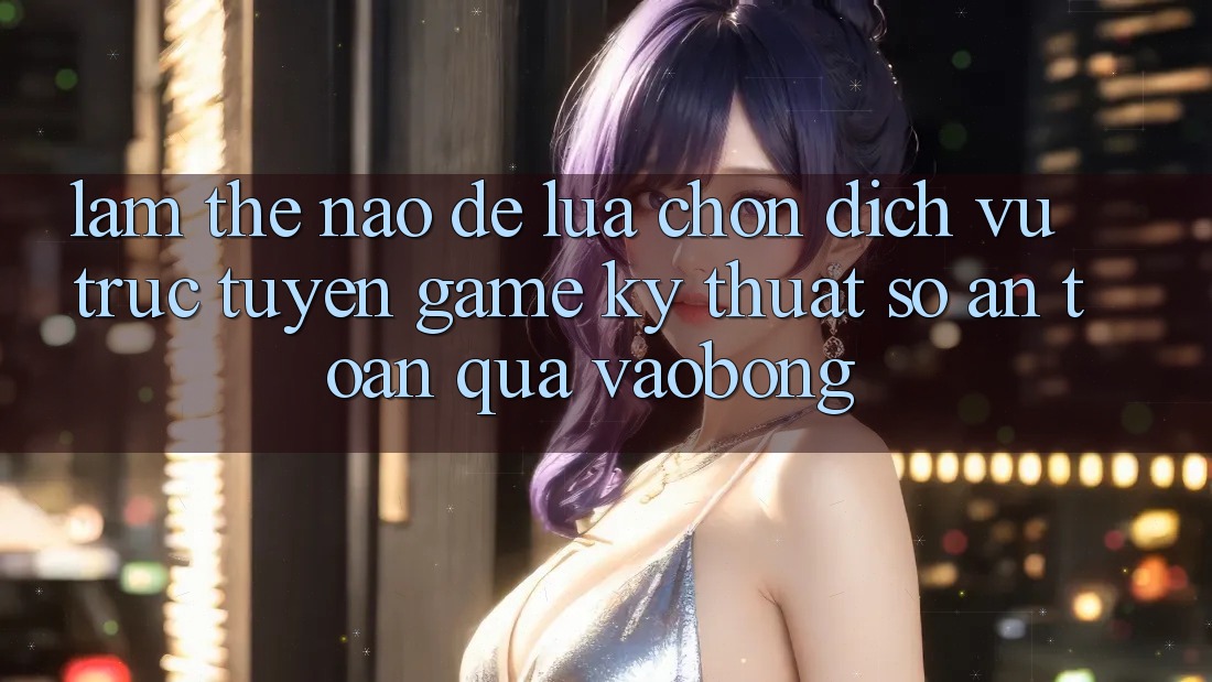 Làm Thế Nào Để Lựa Chọn Dịch vụ trực tuyến Game Kỹ Thuật Số An toàn Qua vaobong?