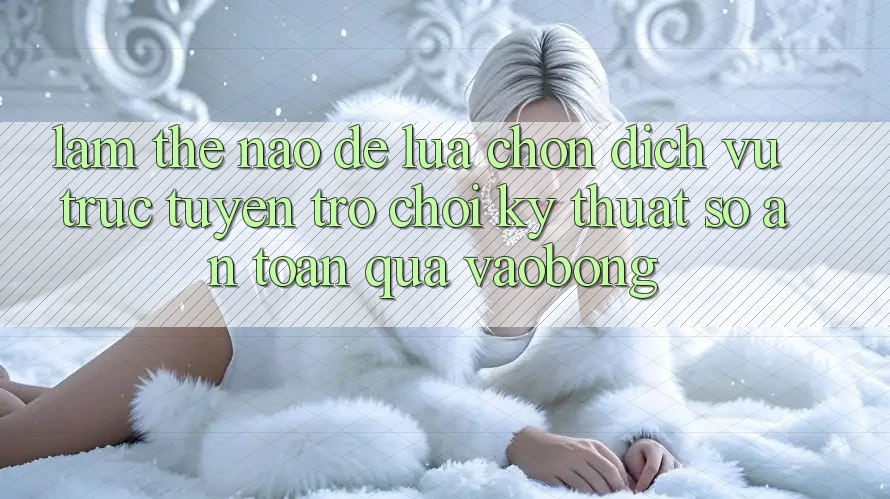 Làm Thế Nào Để Lựa Chọn Dịch vụ trực tuyến Trò chơi Kỹ Thuật Số An Toàn Qua vaobong? Làm Thế Nào Để Lựa Chọn Dịch vụ trực tuyến Trò chơi Kỹ Thuật Số An Toàn Qua vaobong?