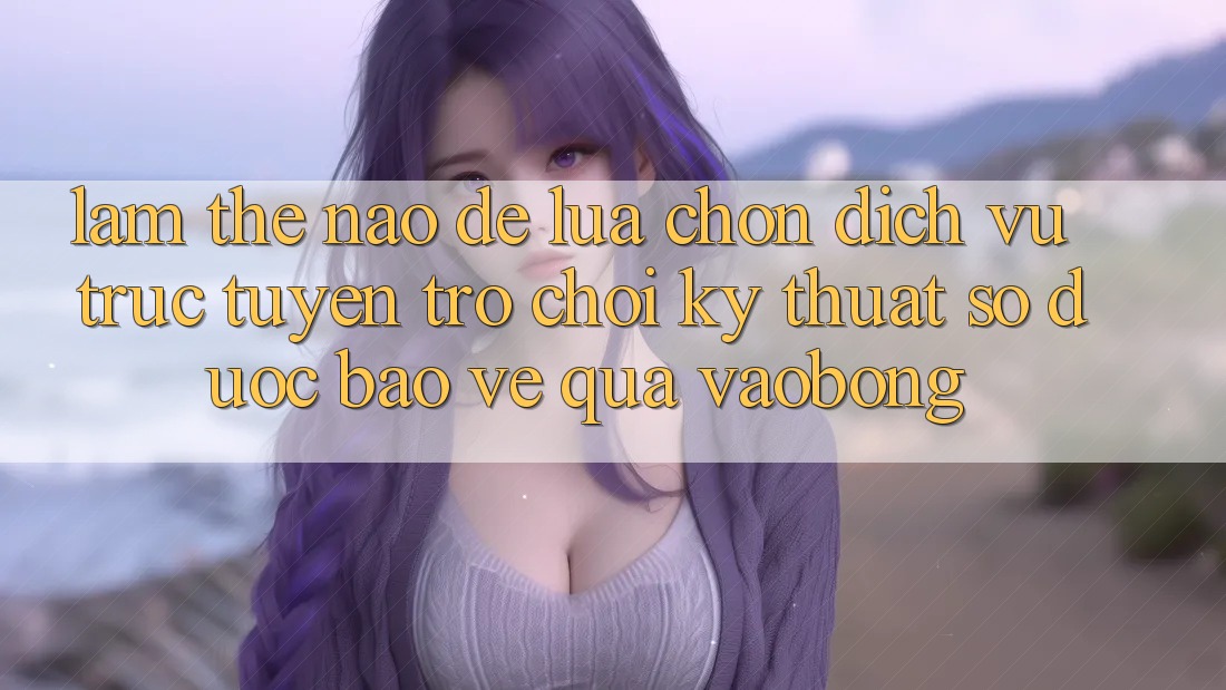 Làm Thế Nào Để Lựa Chọn Dịch vụ trực tuyến Trò chơi Kỹ Thuật Số Được bảo vệ Qua vaobong? Làm Thế Nào Để Lựa Chọn Dịch vụ trực tuyến Trò chơi Kỹ Thuật Số Được bảo vệ Qua vaobong?