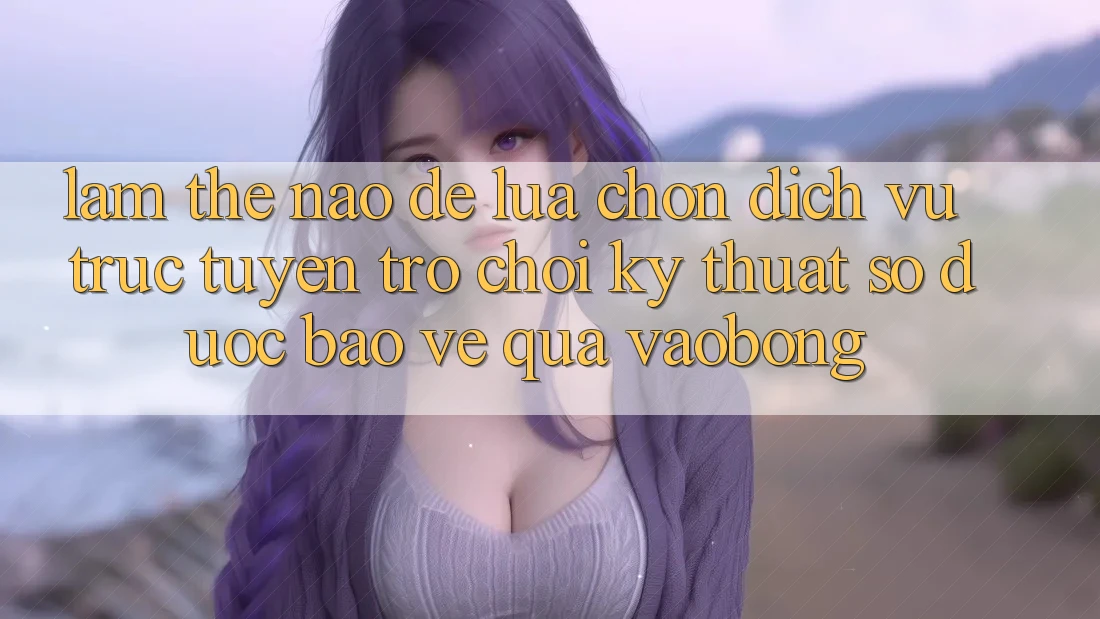 Làm Thế Nào Để Lựa Chọn Dịch vụ trực tuyến Trò chơi Kỹ Thuật Số Được bảo vệ Qua vaobong? Làm Thế Nào Để Lựa Chọn Dịch vụ trực tuyến Trò chơi Kỹ Thuật Số Được bảo vệ Qua vaobong?