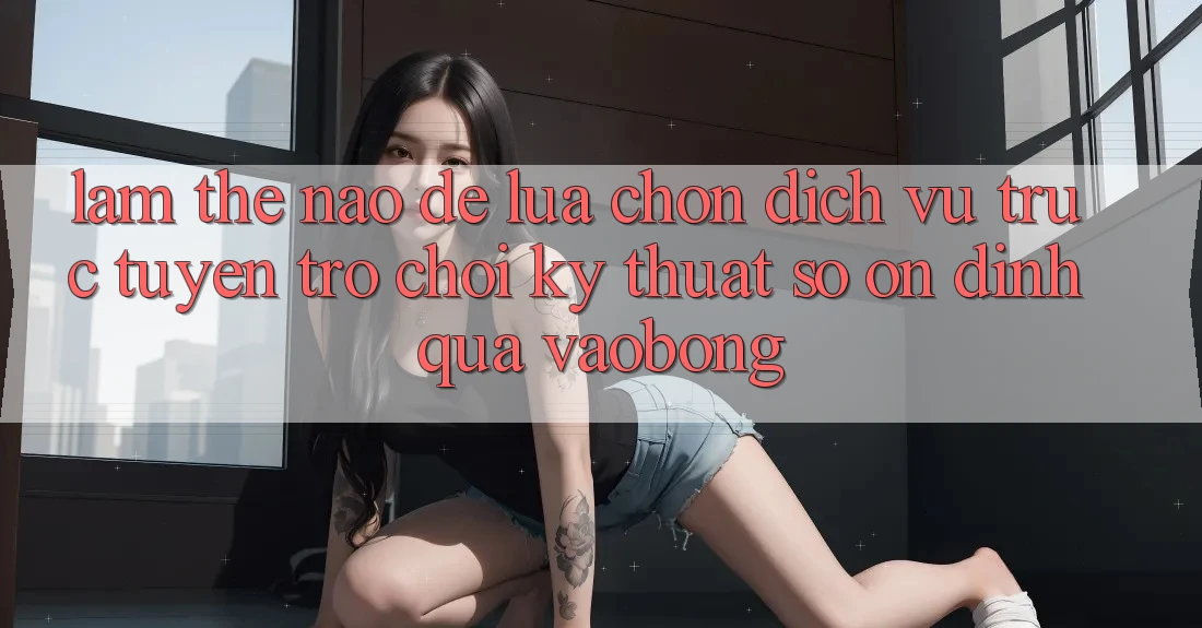 Làm Thế Nào Để Lựa Chọn Dịch vụ trực tuyến Trò chơi Kỹ Thuật Số Ổn định Qua vaobong?