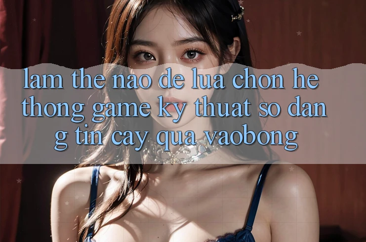 Làm Thế Nào Để Lựa Chọn Hệ thống Game Kỹ Thuật Số Đáng tin cậy Qua vaobong?