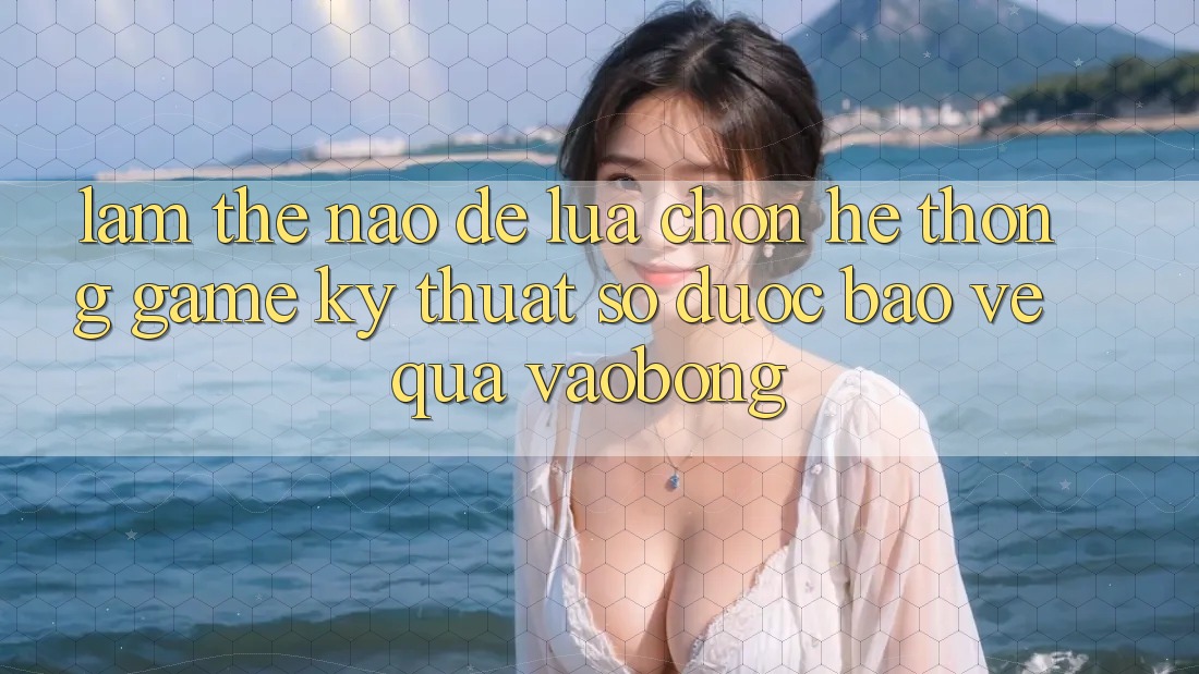 Làm Thế Nào Để Lựa Chọn Hệ thống Game Kỹ Thuật Số Được bảo vệ Qua vaobong? Làm Thế Nào Để Lựa Chọn Hệ thống Game Kỹ Thuật Số Được bảo vệ Qua vaobong?