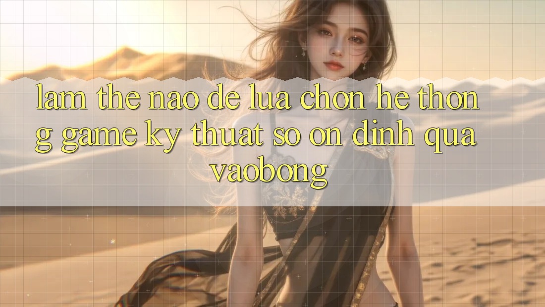 Làm Thế Nào Để Lựa Chọn Hệ thống Game Kỹ Thuật Số Ổn định Qua vaobong?