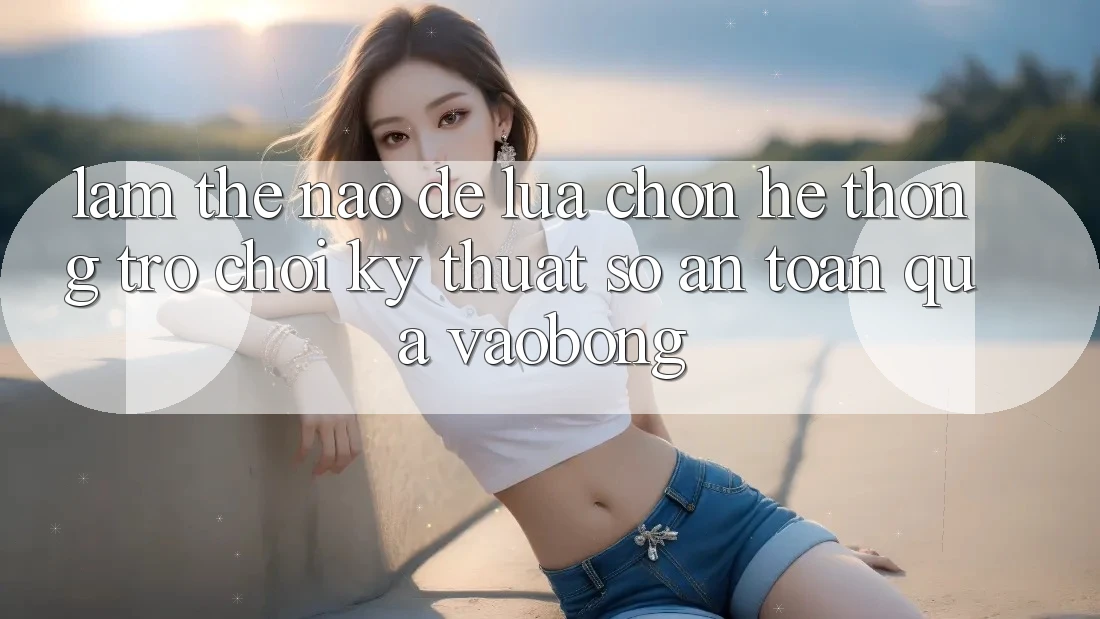 Làm Thế Nào Để Lựa Chọn Hệ thống Trò chơi Kỹ Thuật Số An Toàn Qua vaobong? Làm Thế Nào Để Lựa Chọn Hệ thống Trò chơi Kỹ Thuật Số An Toàn Qua vaobong?