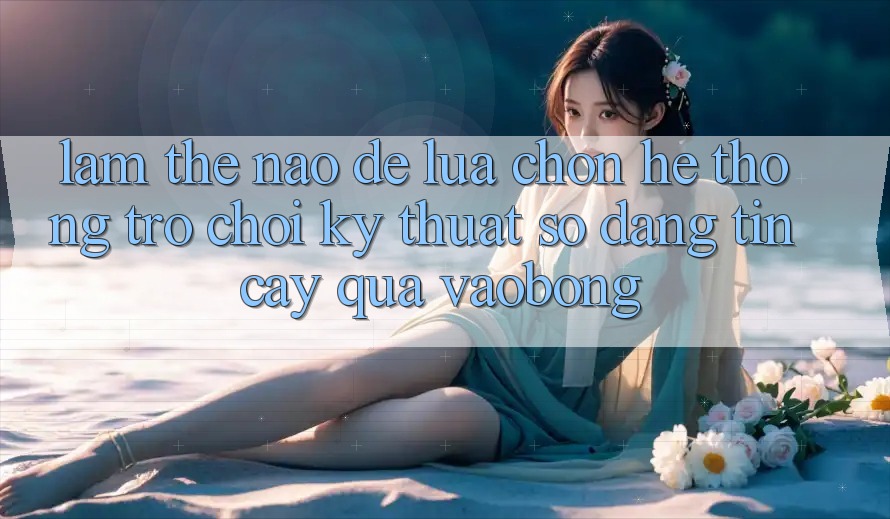 Làm Thế Nào Để Lựa Chọn Hệ thống Trò chơi Kỹ Thuật Số Đáng tin cậy Qua vaobong?