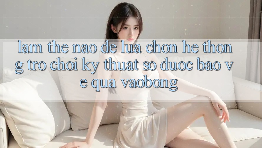 Làm Thế Nào Để Lựa Chọn Hệ thống Trò chơi Kỹ Thuật Số Được bảo vệ Qua vaobong? Làm Thế Nào Để Lựa Chọn Hệ thống Trò chơi Kỹ Thuật Số Được bảo vệ Qua vaobong?