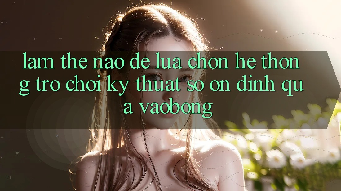 Làm Thế Nào Để Lựa Chọn Hệ thống Trò chơi Kỹ Thuật Số Ổn định Qua vaobong? Làm Thế Nào Để Lựa Chọn Hệ thống Trò chơi Kỹ Thuật Số Ổn định Qua vaobong?