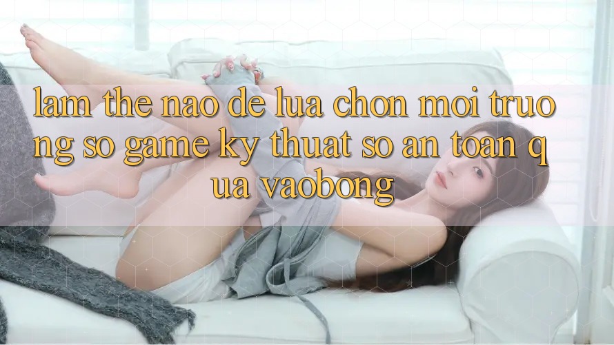 Làm Thế Nào Để Lựa Chọn Môi trường số Game Kỹ Thuật Số An Toàn Qua vaobong? Làm Thế Nào Để Lựa Chọn Môi trường số Game Kỹ Thuật Số An Toàn Qua vaobong?