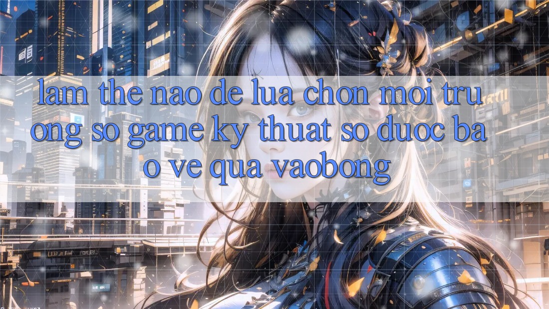 Làm Thế Nào Để Lựa Chọn Môi trường số Game Kỹ Thuật Số Được bảo vệ Qua vaobong?