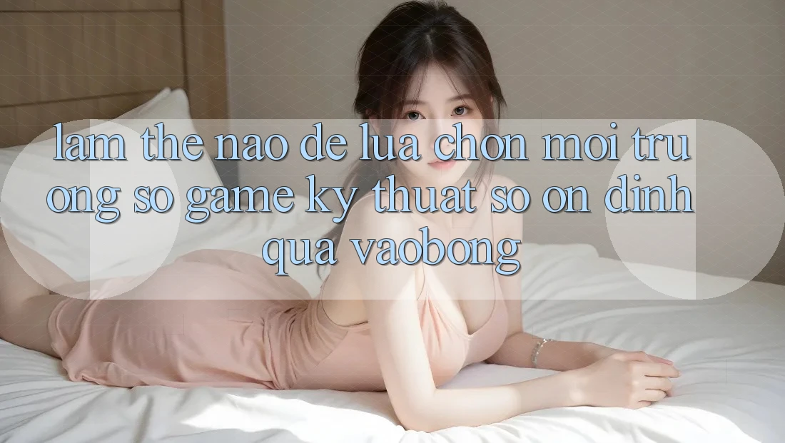 Làm Thế Nào Để Lựa Chọn Môi trường số Game Kỹ Thuật Số Ổn định Qua vaobong?