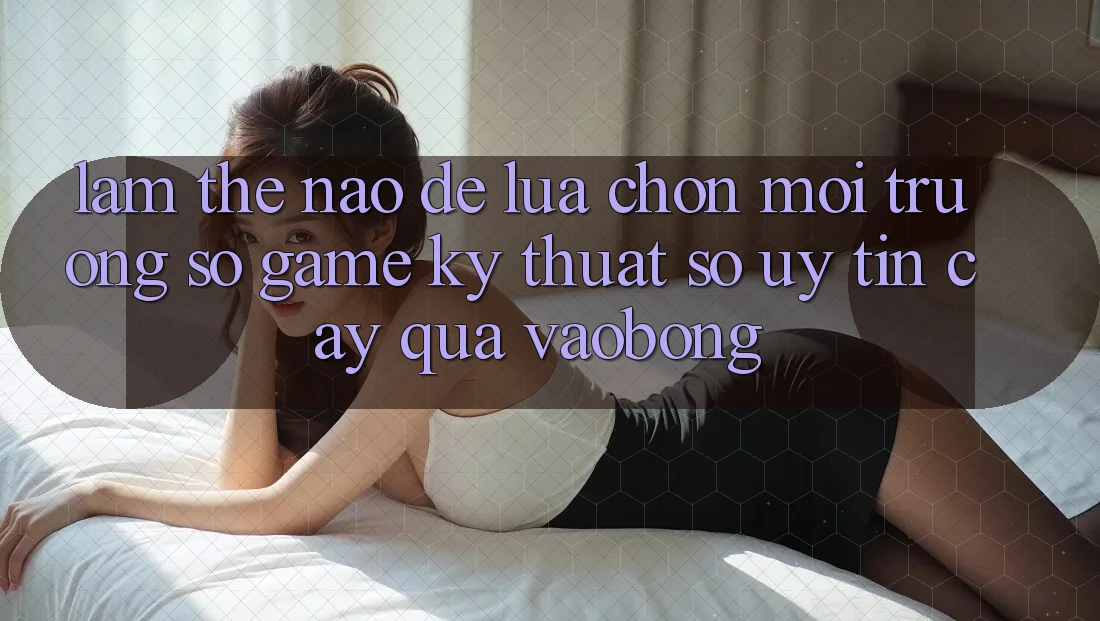 Làm Thế Nào Để Lựa Chọn Môi trường số Game Kỹ Thuật Số Uy tín cậy Qua vaobong?