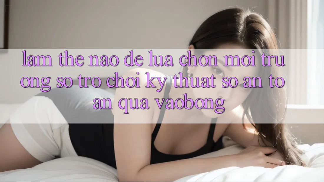 Làm Thế Nào Để Lựa Chọn Môi trường số Trò chơi Kỹ Thuật Số An Toàn Qua vaobong?