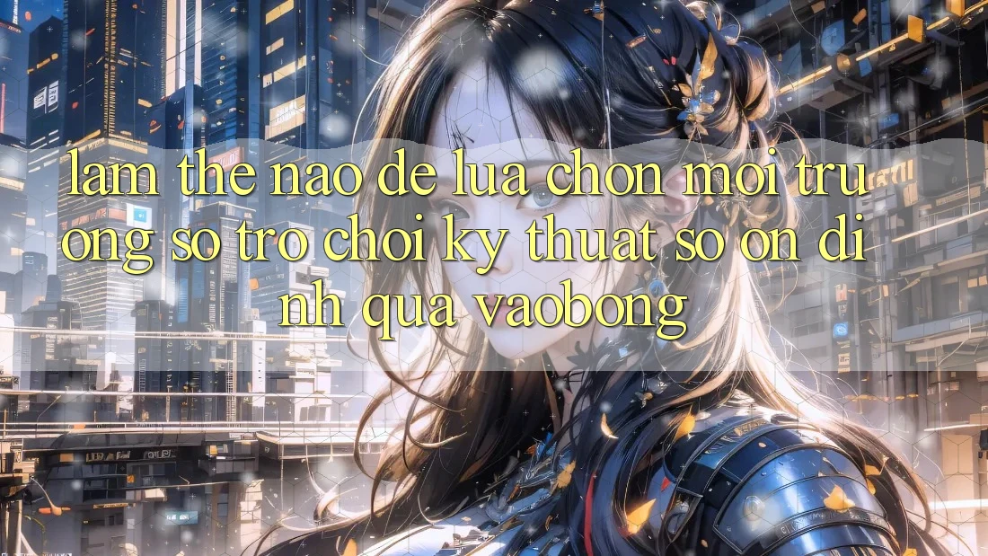 Làm Thế Nào Để Lựa Chọn Môi trường số Trò chơi Kỹ Thuật Số Ổn định Qua vaobong? Làm Thế Nào Để Lựa Chọn Môi trường số Trò chơi Kỹ Thuật Số Ổn định Qua vaobong?