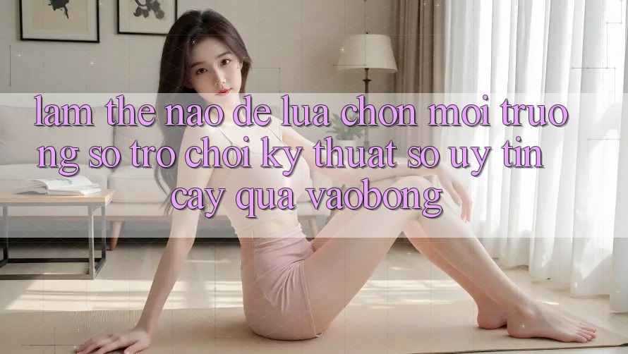 Làm Thế Nào Để Lựa Chọn Môi trường số Trò chơi Kỹ Thuật Số Uy tín cậy Qua vaobong?