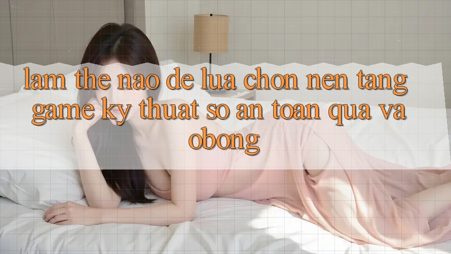 Làm Thế Nào Để Lựa Chọn Nền Tảng Game Kỹ Thuật Số An Toàn Qua vaobong?
