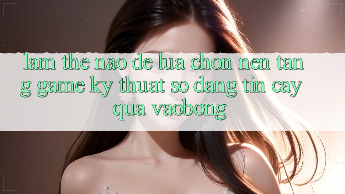 Làm Thế Nào Để Lựa Chọn Nền Tảng Game Kỹ Thuật Số Đáng tin cậy Qua vaobong? Làm Thế Nào Để Lựa Chọn Nền Tảng Game Kỹ Thuật Số Đáng tin cậy Qua vaobong?