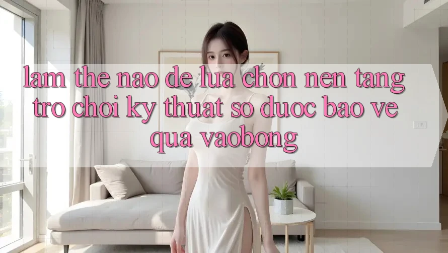 Làm Thế Nào Để Lựa Chọn Nền tảng Trò chơi Kỹ Thuật Số Được bảo vệ Qua vaobong?
