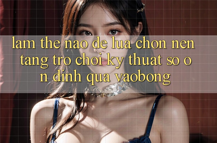 Làm Thế Nào Để Lựa Chọn Nền Tảng Trò chơi Kỹ Thuật Số Ổn định Qua vaobong? Làm Thế Nào Để Lựa Chọn Nền Tảng Trò chơi Kỹ Thuật Số Ổn định Qua vaobong?