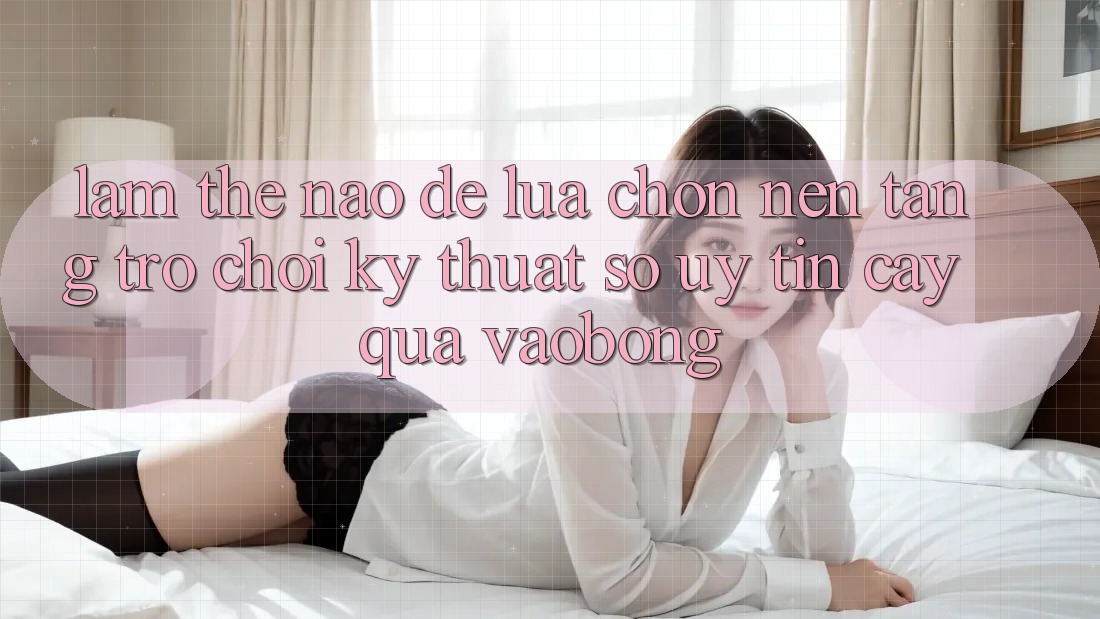 Làm Thế Nào Để Lựa Chọn Nền Tảng Trò chơi Kỹ Thuật Số Uy tín cậy Qua vaobong? Làm Thế Nào Để Lựa Chọn Nền Tảng Trò chơi Kỹ Thuật Số Uy tín cậy Qua vaobong?