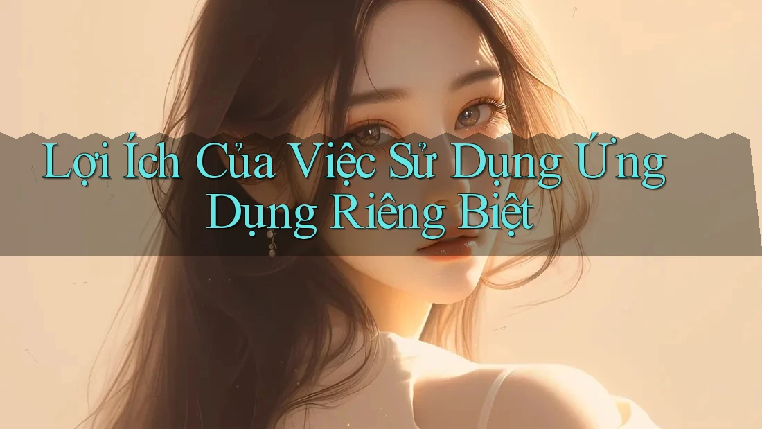 Lợi Ích Của Việc Sử Dụng Ứng Dụng Riêng Biệt
