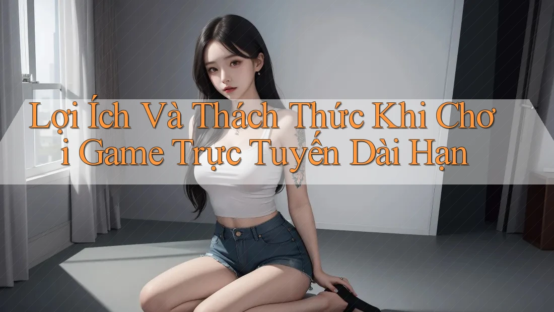 Lợi Ích Và Thách Thức Khi Chơi Game Trực Tuyến Dài Hạn