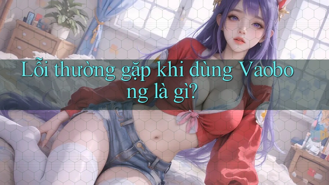 Lỗi thường gặp khi dùng Vaobong là gì?