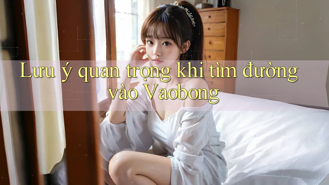 Lưu ý quan trọng khi tìm đường vào Vaobong Lưu ý quan trọng khi tìm đường vào Vaobong