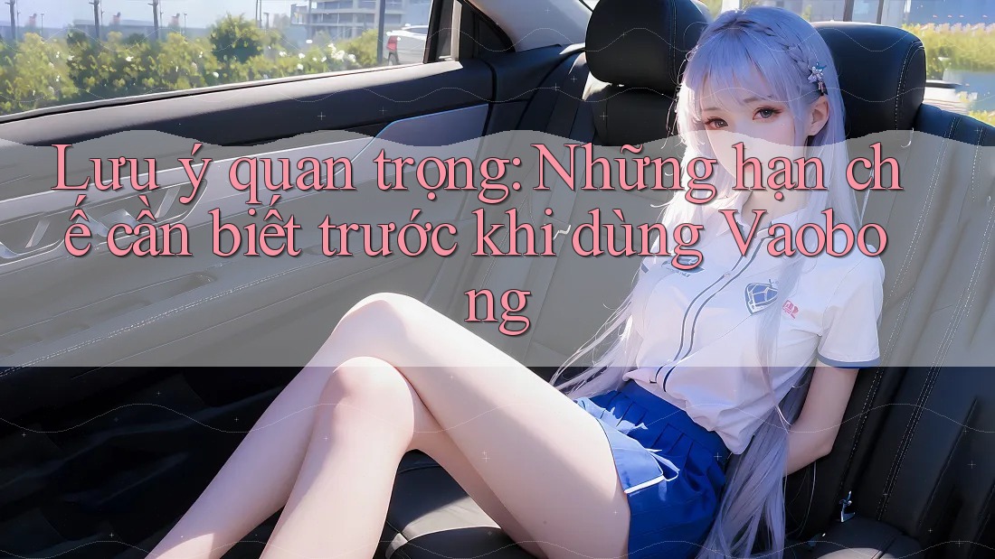 Lưu ý quan trọng: Những hạn chế cần biết trước khi dùng Vaobong Lưu ý quan trọng: Những hạn chế cần biết trước khi dùng Vaobong