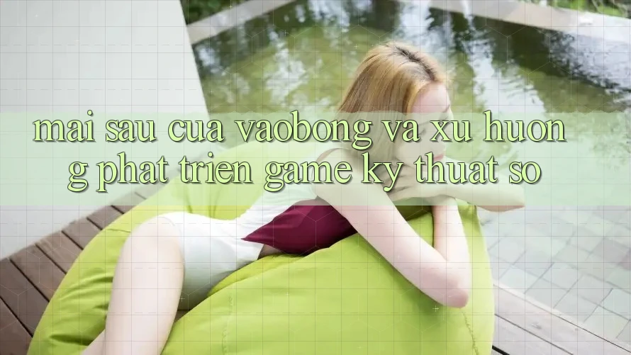 Mai sau Của vaobong Và Xu Hướng Phát Triển Game Kỹ Thuật Số Mai sau Của vaobong Và Xu Hướng Phát Triển Game Kỹ Thuật Số