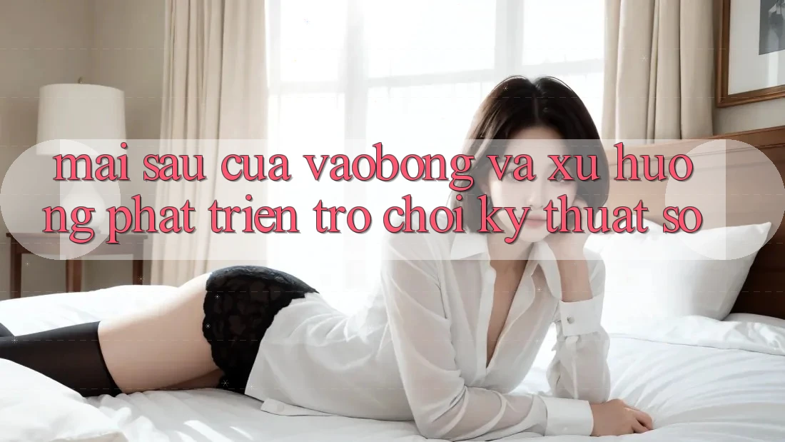 Mai sau Của vaobong Và Xu Hướng Phát Triển Trò chơi Kỹ Thuật Số