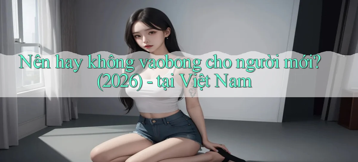 Nên hay không vaobong cho người mới (2026)   tại Việt Nam