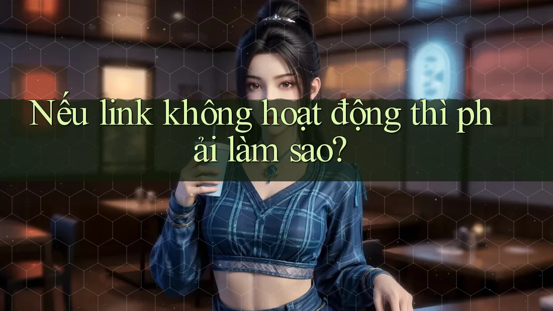 Nếu link không hoạt động thì phải làm sao?