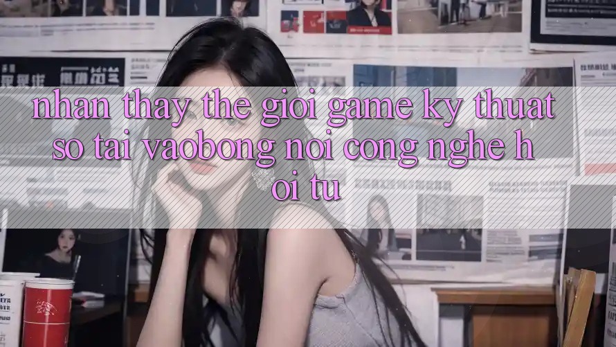 Nhận thấy Thế Giới Game Kỹ Thuật Số Tại vaobong: Nơi Công Nghệ Hội Tụ
