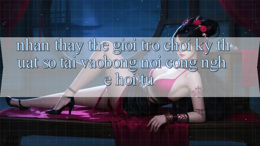 Nhận thấy Thế Giới Trò chơi Kỹ Thuật Số Tại vaobong: Nơi Công Nghệ Hội Tụ