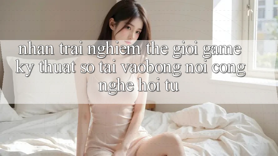 Nhận trải nghiệm Thế Giới Game Kỹ Thuật Số Tại vaobong: Nơi Công Nghệ Hội Tụ Nhận trải nghiệm Thế Giới Game Kỹ Thuật Số Tại vaobong: Nơi Công Nghệ Hội Tụ