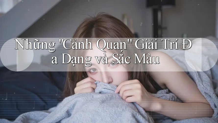Những “Cảnh Quan” Giải Trí Đa Dạng và Sắc Màu
