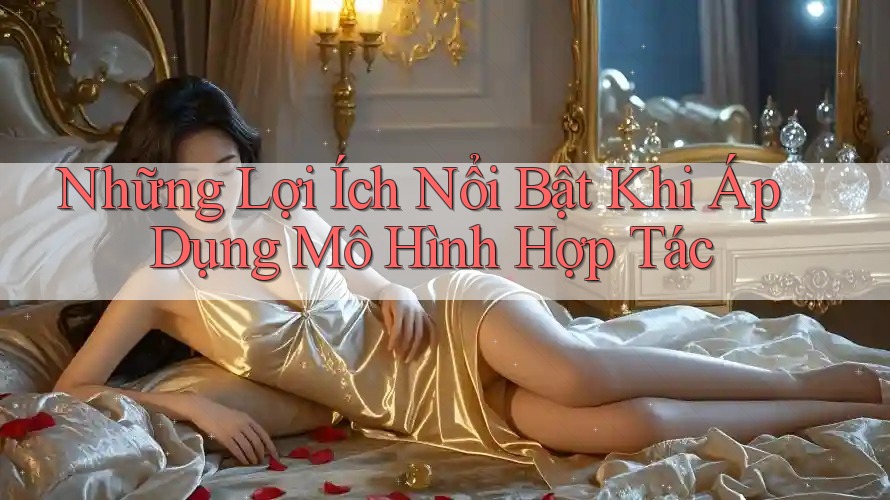 Những Lợi Ích Nổi Bật Khi Áp Dụng Mô Hình Hợp Tác