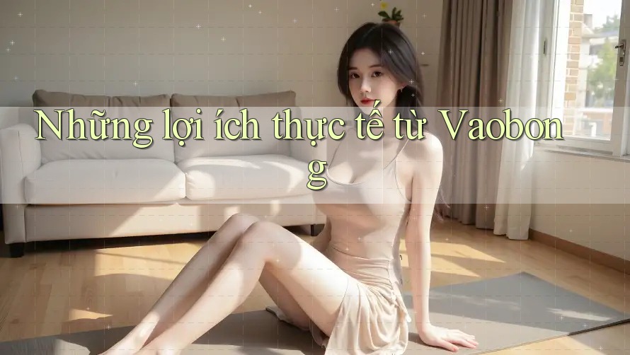 Những lợi ích thực tế từ Vaobong Những lợi ích thực tế từ Vaobong