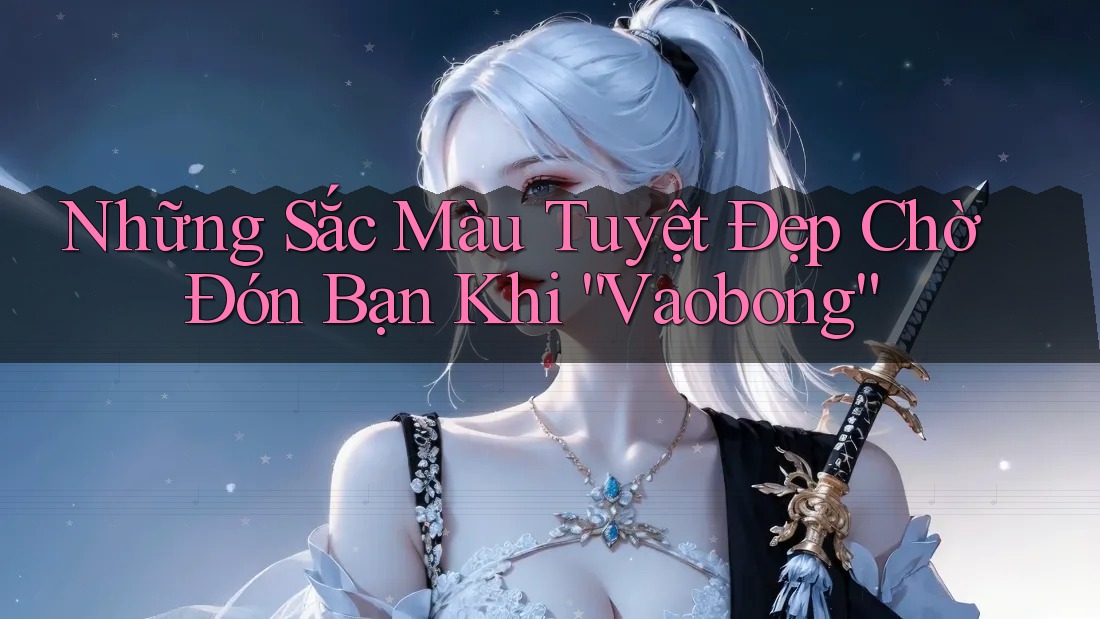 Những Sắc Màu Tuyệt Đẹp Chờ Đón Bạn Khi “Vaobong”