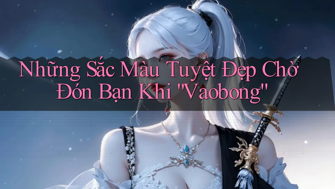 Những Sắc Màu Tuyệt Đẹp Chờ Đón Bạn Khi “Vaobong”