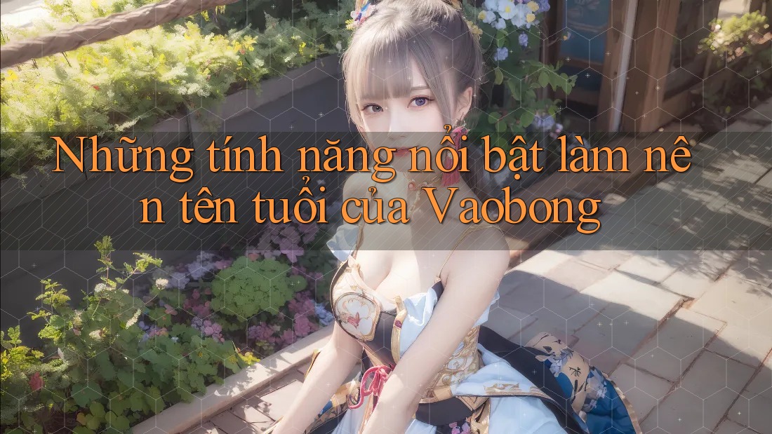 Những tính năng nổi bật làm nên tên tuổi của Vaobong Những tính năng nổi bật làm nên tên tuổi của Vaobong