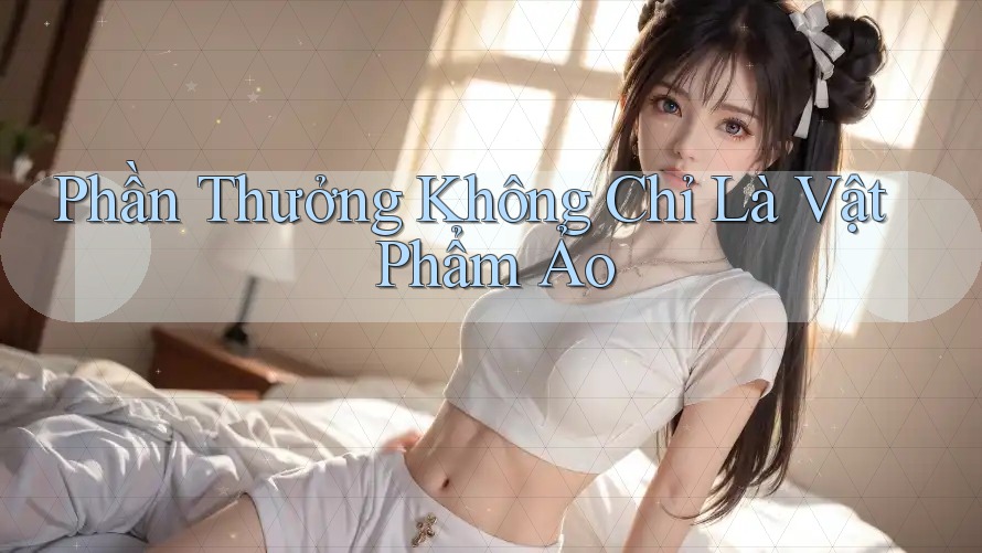 Phần Thưởng Không Chỉ Là Vật Phẩm Ảo Phần Thưởng Không Chỉ Là Vật Phẩm Ảo