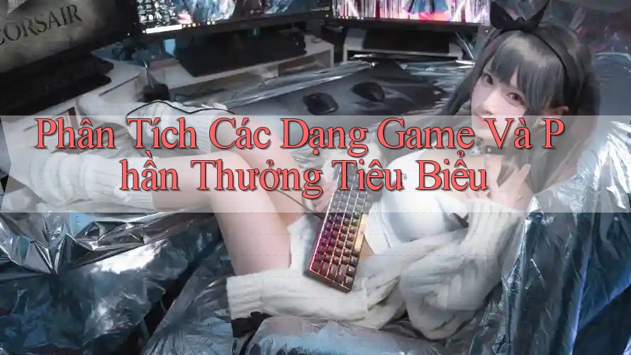 Phân Tích Các Dạng Game Và Phần Thưởng Tiêu Biểu Phân Tích Các Dạng Game Và Phần Thưởng Tiêu Biểu