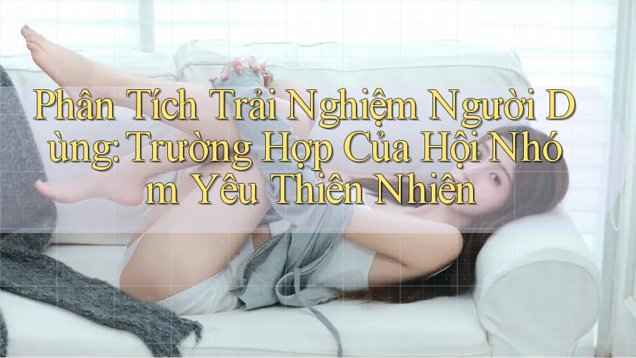 Phân Tích Trải Nghiệm Người Dùng: Trường Hợp Của Hội Nhóm Yêu Thiên Nhiên
