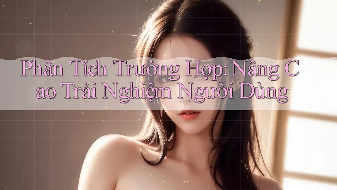 Phân Tích Trường Hợp: Nâng Cao Trải Nghiệm Người Dùng Phân Tích Trường Hợp: Nâng Cao Trải Nghiệm Người Dùng